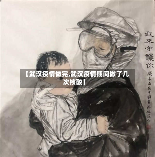 【武汉疫情做完,武汉疫情期间做了几次核酸】-第1张图片