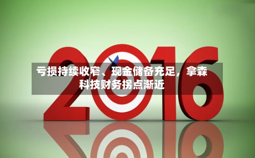 亏损持续收窄、现金储备充足，拿森科技财务拐点渐近-第1张图片