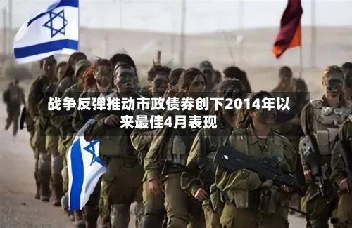 战争反弹推动市政债券创下2014年以来最佳4月表现-第1张图片