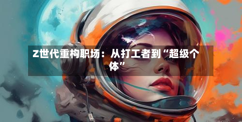 Z世代重构职场：从打工者到“超级个体”-第1张图片