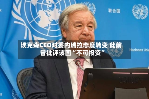 埃克森CEO对委内瑞拉态度转变 此前曾批评该国“不可投资”-第1张图片