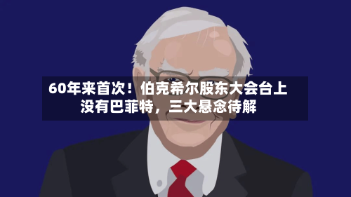60年来首次！伯克希尔股东大会台上没有巴菲特，三大悬念待解-第1张图片
