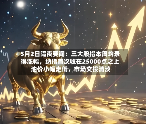 5月2日隔夜要闻：三大股指本周均录得涨幅，纳指首次收在25000点之上 油价小幅走低	，市场交投清淡-第1张图片