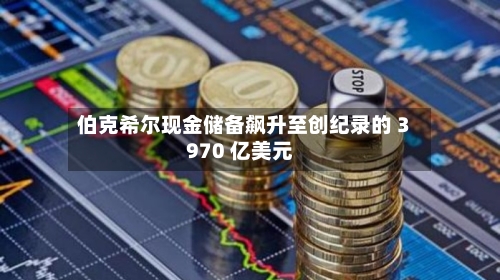 伯克希尔现金储备飙升至创纪录的 3970 亿美元-第3张图片