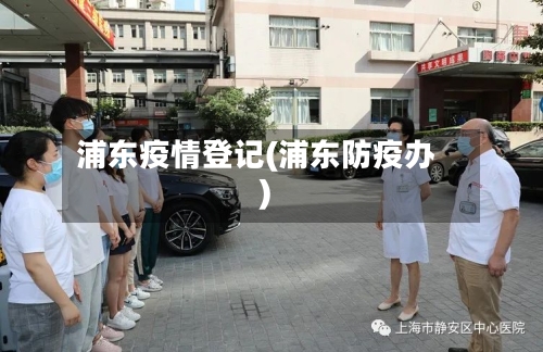 浦东疫情登记(浦东防疫办)-第1张图片