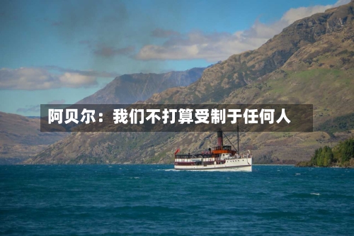 阿贝尔：我们不打算受制于任何人-第1张图片