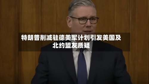 特朗普削减驻德美军计划引发美国及北约盟友质疑-第2张图片