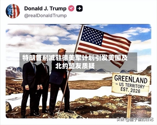 特朗普削减驻德美军计划引发美国及北约盟友质疑-第1张图片
