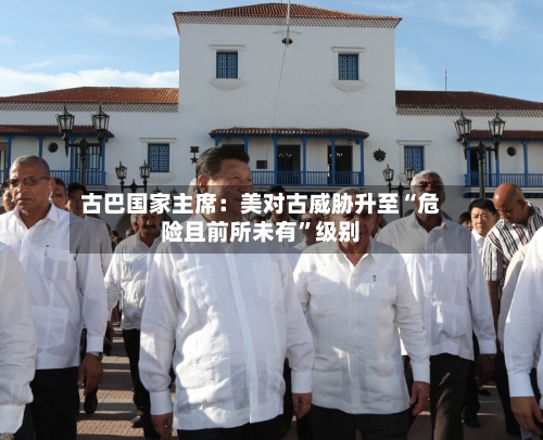 古巴国家主席：美对古威胁升至“危险且前所未有	”级别-第1张图片
