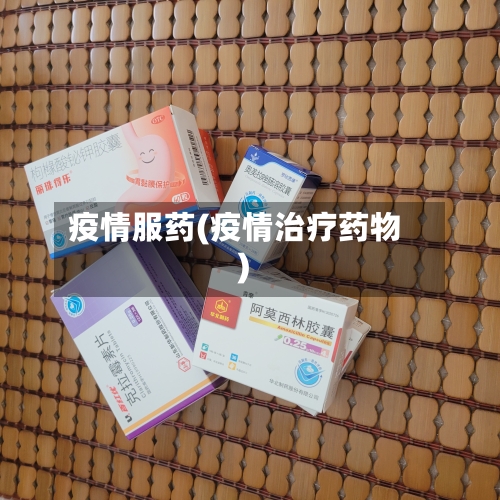 疫情服药(疫情治疗药物)-第1张图片