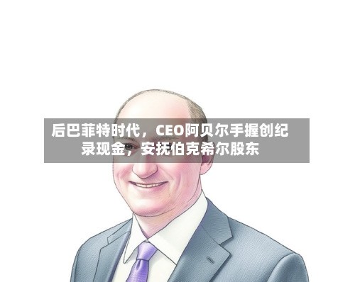 后巴菲特时代	，CEO阿贝尔手握创纪录现金，安抚伯克希尔股东-第1张图片