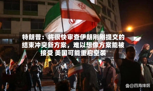 特朗普：将很快审查伊朗刚刚提交的结束冲突新方案，难以想像方案能被接受 美国可能重启空袭-第1张图片