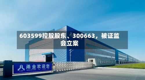 603599控股股东、300663，被证监会立案-第2张图片