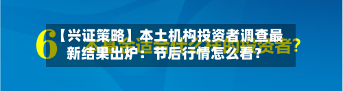 【兴证策略】本土机构投资者调查最新结果出炉：节后行情怎么看？-第3张图片