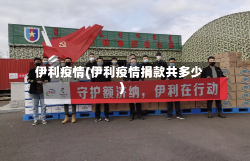 伊利疫情(伊利疫情捐款共多少)-第1张图片