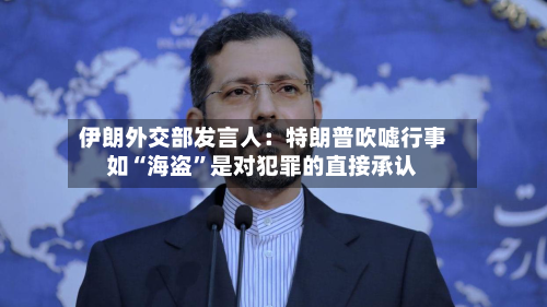 伊朗外交部发言人：特朗普吹嘘行事如“海盗”是对犯罪的直接承认-第1张图片