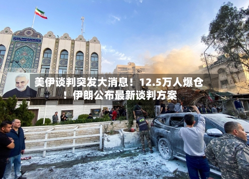 美伊谈判突发大消息！12.5万人爆仓！伊朗公布最新谈判方案-第1张图片