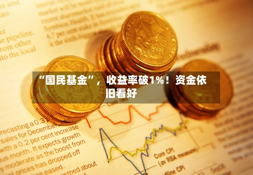“国民基金”，收益率破1%！资金依旧看好-第1张图片