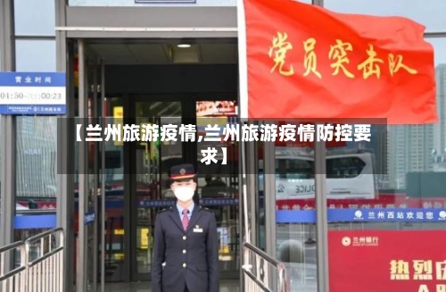 【兰州旅游疫情,兰州旅游疫情防控要求】-第2张图片
