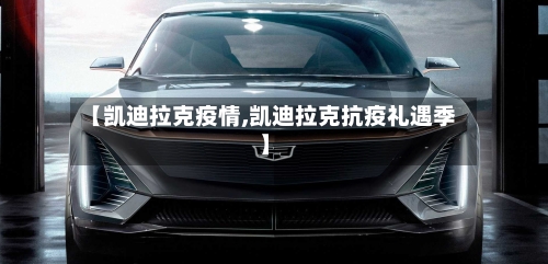 【凯迪拉克疫情,凯迪拉克抗疫礼遇季】-第1张图片