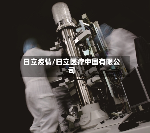 日立疫情/日立医疗中国有限公司-第1张图片
