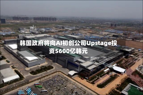 韩国政府将向AI初创公司Upstage投资5600亿韩元-第1张图片