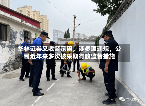 华林证券又收警示函，涉多项违规，公司近年来多次被采取行政监督措施-第1张图片