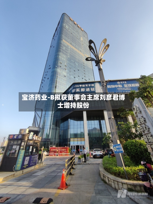 宝济药业-B拟获董事会主席刘彦君博士增持股份-第1张图片