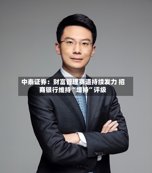 中泰证券：财富管理赛道持续发力 招商银行维持“增持”评级-第1张图片