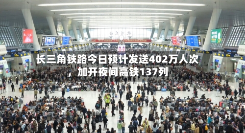 长三角铁路今日预计发送402万人次，加开夜间高铁137列-第3张图片