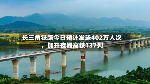 长三角铁路今日预计发送402万人次，加开夜间高铁137列-第2张图片