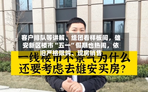 客户排队等讲解、组团看样板间，雄安新区楼市“五一”假期也热闹	，依旧严格限购	、现房销售-第1张图片