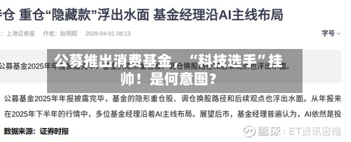 公募推出消费基金，“科技选手”挂帅！是何意图？-第1张图片