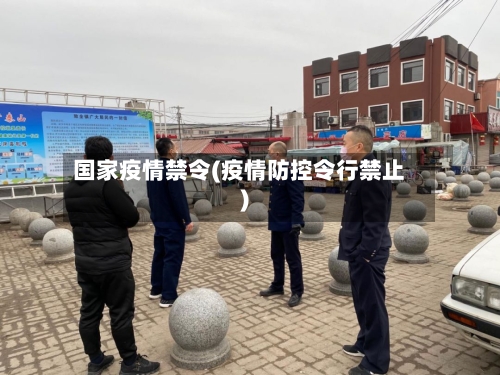 国家疫情禁令(疫情防控令行禁止)-第1张图片