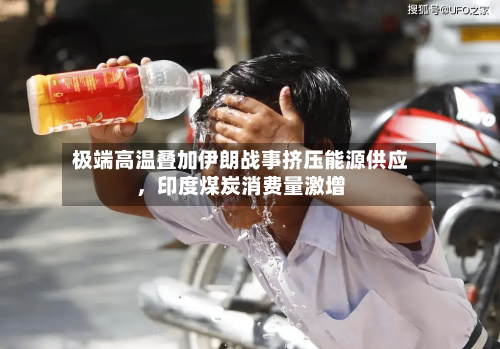 极端高温叠加伊朗战事挤压能源供应，印度煤炭消费量激增-第2张图片