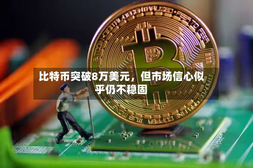 比特币突破8万美元	，但市场信心似乎仍不稳固-第1张图片