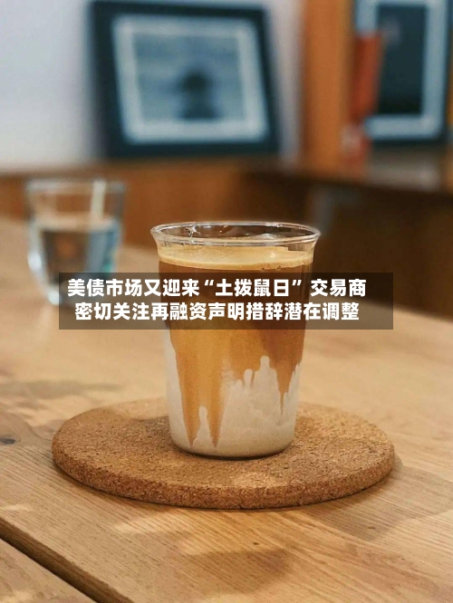 美债市场又迎来“土拨鼠日	” 交易商密切关注再融资声明措辞潜在调整-第1张图片