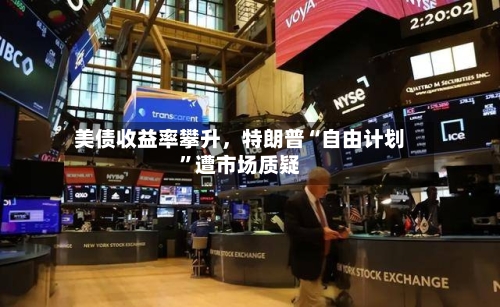 美债收益率攀升	，特朗普“自由计划”遭市场质疑-第2张图片