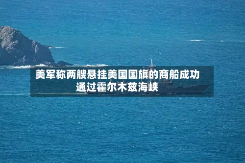 美军称两艘悬挂美国国旗的商船成功通过霍尔木兹海峡-第1张图片