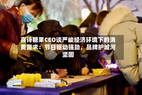 喜诗糖果CEO谈严峻经济环境下的消费需求：节日驱动强劲，品牌护城河坚固-第1张图片