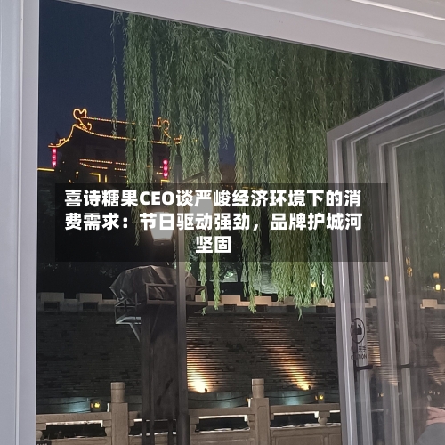 喜诗糖果CEO谈严峻经济环境下的消费需求：节日驱动强劲，品牌护城河坚固-第2张图片