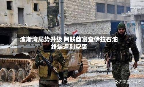 波斯湾局势升级 阿联酋富查伊拉石油终端遭到空袭-第2张图片