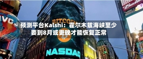 预测平台Kalshi：霍尔木兹海峡至少要到8月或更晚才能恢复正常-第2张图片