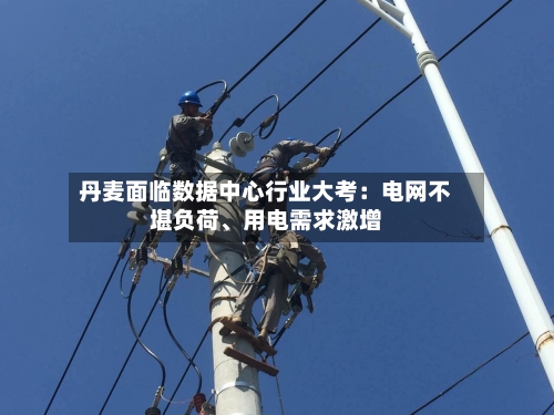 丹麦面临数据中心行业大考：电网不堪负荷、用电需求激增-第2张图片