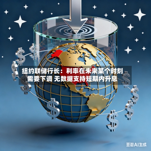 纽约联储行长：利率在未来某个时刻需要下调 无数据支持短期内升息-第1张图片