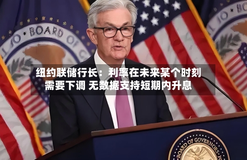 纽约联储行长：利率在未来某个时刻需要下调 无数据支持短期内升息-第2张图片