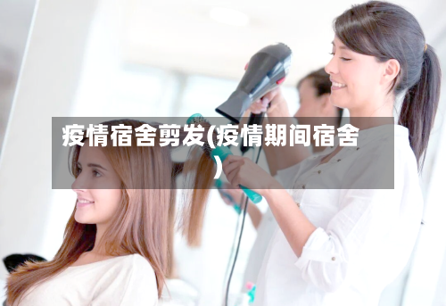 疫情宿舍剪发(疫情期间宿舍)-第3张图片