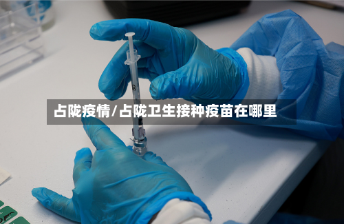 占陇疫情/占陇卫生接种疫苗在哪里-第1张图片