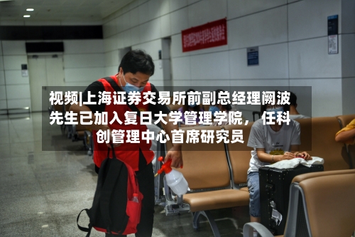 视频|上海证券交易所前副总经理阙波先生已加入复日大学管理学院， 任科创管理中心首席研究员-第1张图片