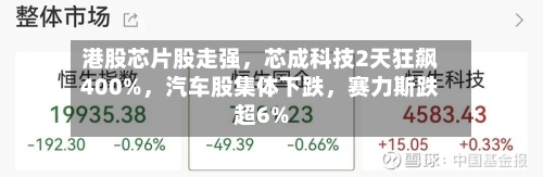 港股芯片股走强	，芯成科技2天狂飙400%，汽车股集体下跌，赛力斯跌超6%-第1张图片